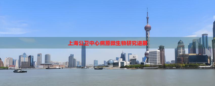 上海公卫中心病原微生物研究进展